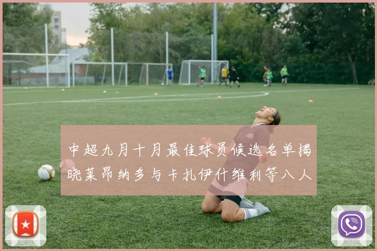 中超九月十月最佳球员候选名单揭晓莱昂纳多与卡扎伊什维利等八人入围