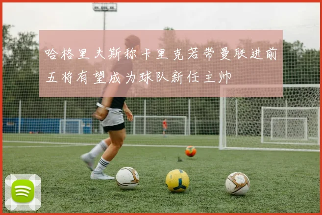 哈格里夫斯称卡里克若带曼联进前五将有望成为球队新任主帅
