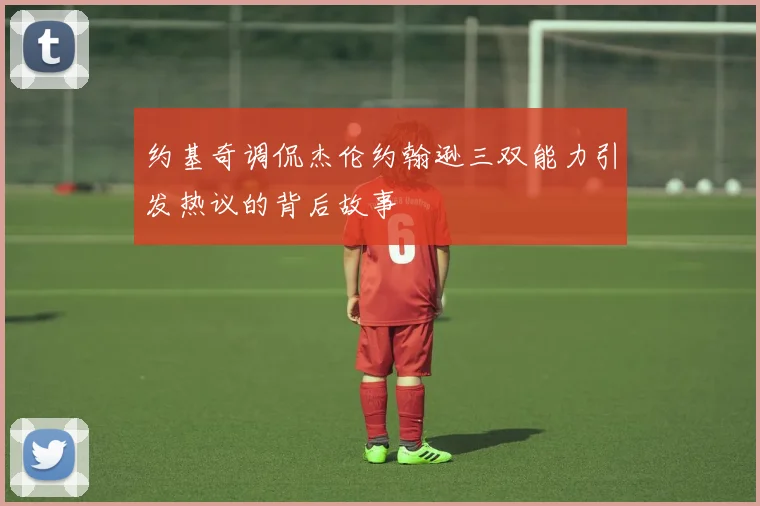 约基奇调侃杰伦约翰逊三双能力引发热议的背后故事
