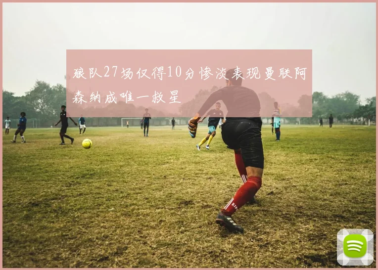 狼队27场仅得10分惨淡表现曼联阿森纳成唯一救星