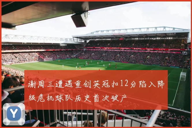谢周三遭遇重创英冠扣12分陷入降级危机球队历史首次破产