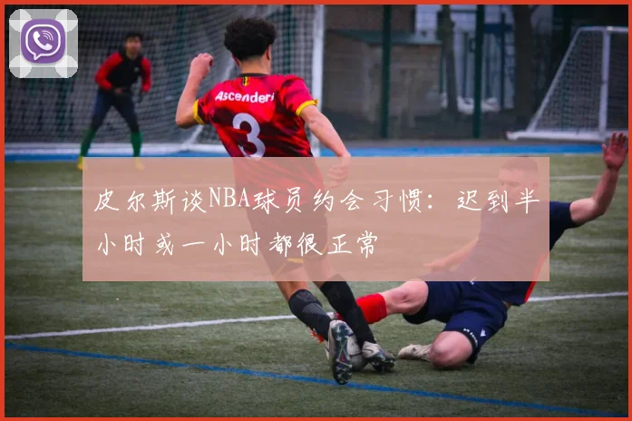 皮尔斯谈NBA球员约会习惯：迟到半小时或一小时都很正常