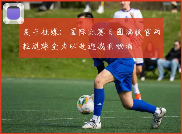 麦卡社媒：国际比赛日圆满收官两粒进球全力以赴迎战利物浦
