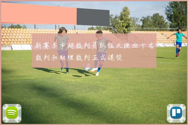 新赛季中超裁判员队伍大换血十名裁判和助理裁判正式退役