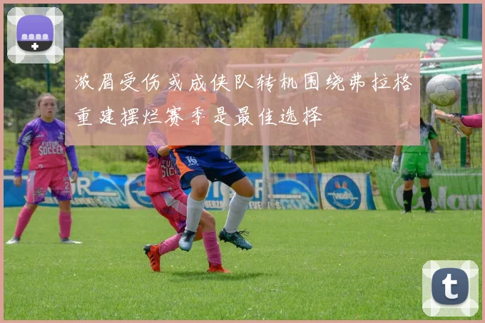 浓眉受伤或成侠队转机围绕弗拉格重建摆烂赛季是最佳选择