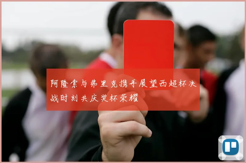 阿隆索与弗里克携手展望西超杯决战时刻共庆奖杯荣耀