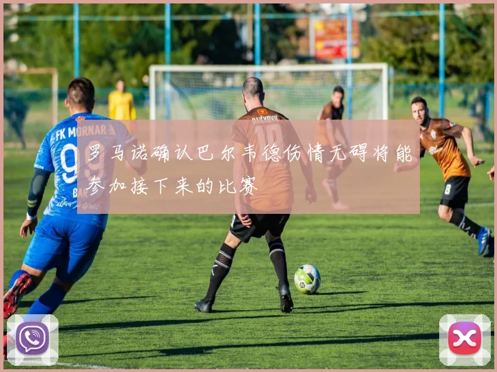 罗马诺确认巴尔韦德伤情无碍将能参加接下来的比赛