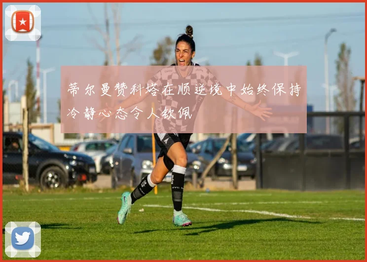 蒂尔曼赞科塔在顺逆境中始终保持冷静心态令人钦佩