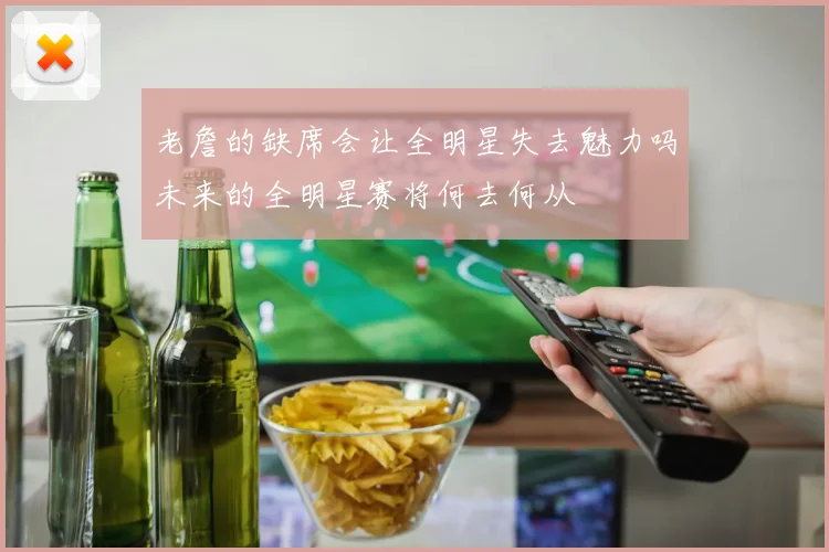 老詹的缺席会让全明星失去魅力吗未来的全明星赛将何去何从
