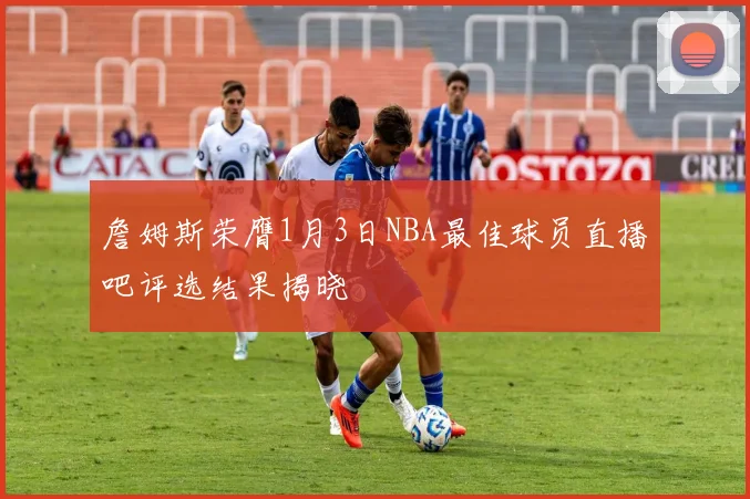 詹姆斯荣膺1月3日NBA最佳球员直播吧评选结果揭晓
