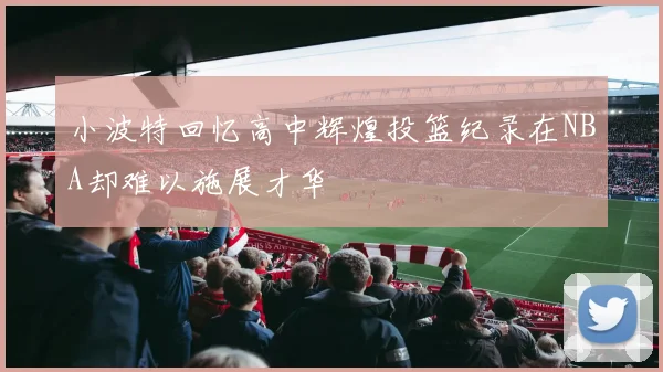 小波特回忆高中辉煌投篮纪录在NBA却难以施展才华