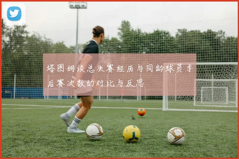 塔图姆谈总决赛经历与同龄球员季后赛次数的对比与反思