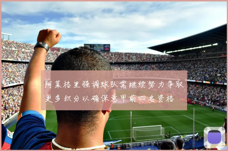阿莱格里强调球队需继续努力争取更多积分以确保意甲前四名资格