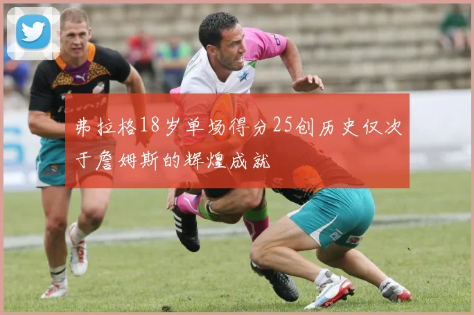 弗拉格18岁单场得分25创历史仅次于詹姆斯的辉煌成就