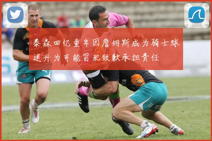 泰森回忆童年因詹姆斯成为骑士球迷并为可能冒犯致歉承担责任
