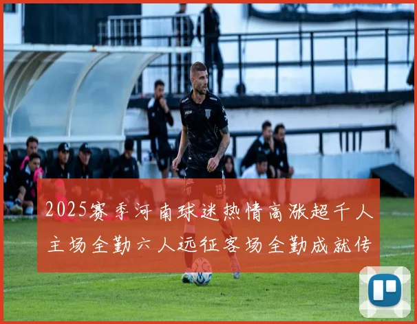 2025赛季河南球迷热情高涨超千人主场全勤六人远征客场全勤成就传奇