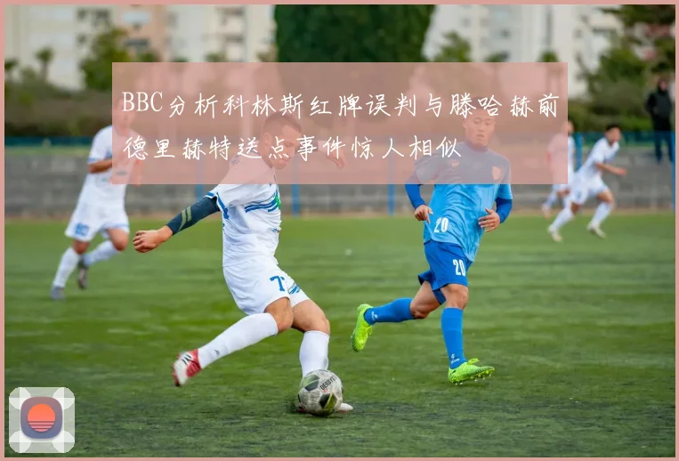 BBC分析科林斯红牌误判与滕哈赫前德里赫特送点事件惊人相似