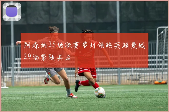 阿森纳35场联赛零封领跑英超曼城29场紧随其后