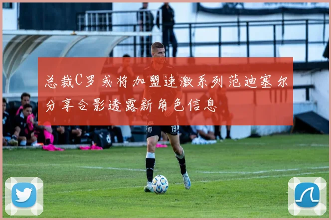 总裁C罗或将加盟速激系列范迪塞尔分享合影透露新角色信息