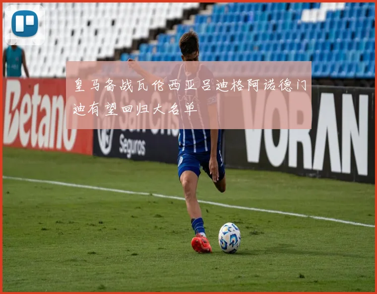 皇马备战瓦伦西亚吕迪格阿诺德门迪有望回归大名单