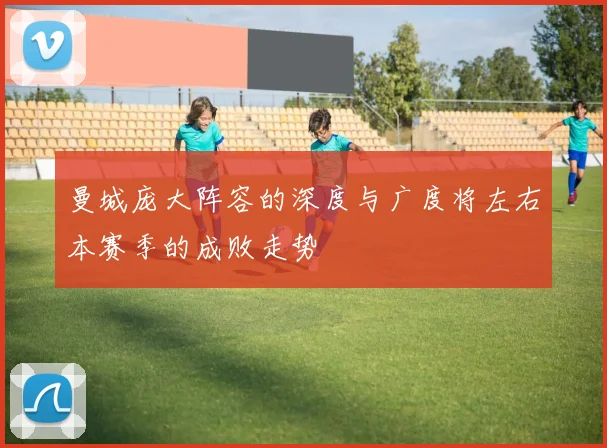 曼城庞大阵容的深度与广度将左右本赛季的成败走势
