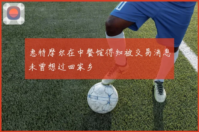 惠特摩尔在中餐馆得知被交易消息未曾想过回家乡