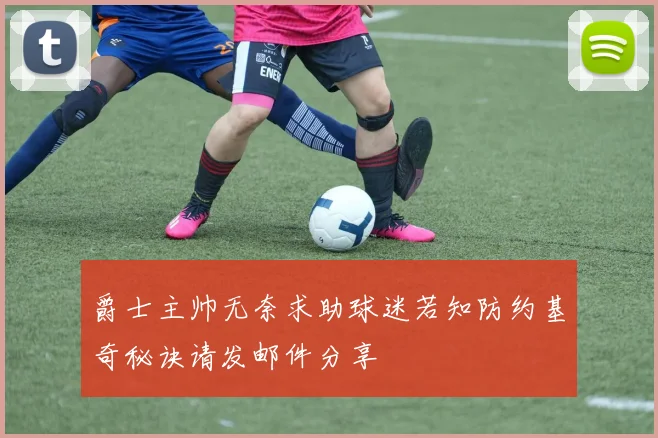 爵士主帅无奈求助球迷若知防约基奇秘诀请发邮件分享