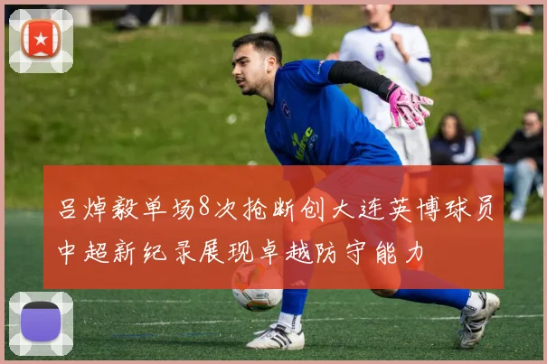 吕焯毅单场8次抢断创大连英博球员中超新纪录展现卓越防守能力