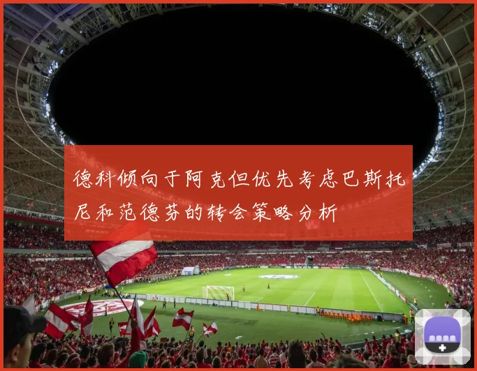 德科倾向于阿克但优先考虑巴斯托尼和范德芬的转会策略分析