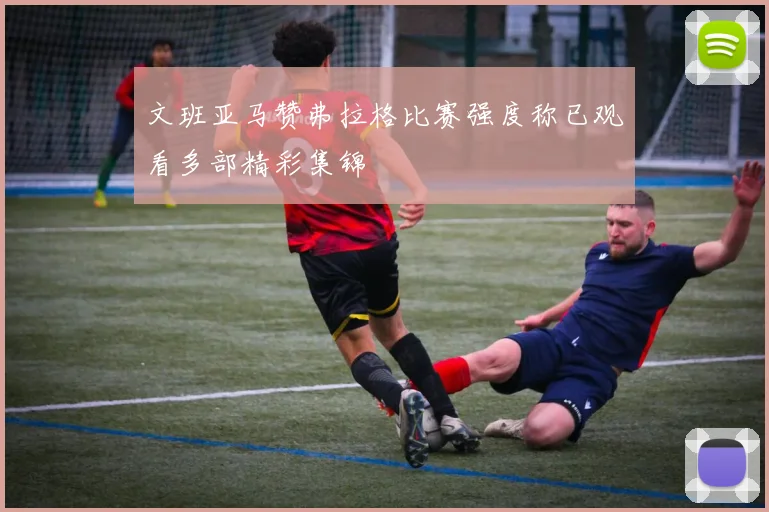 文班亚马赞弗拉格比赛强度称已观看多部精彩集锦