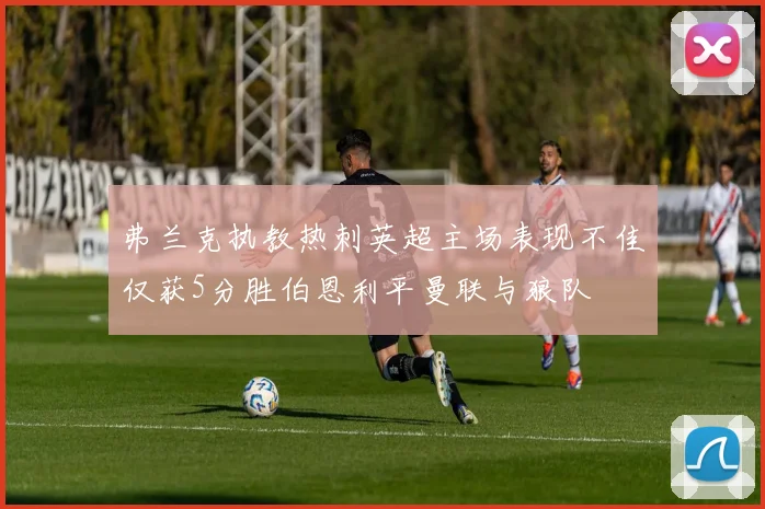 弗兰克执教热刺英超主场表现不佳仅获5分胜伯恩利平曼联与狼队
