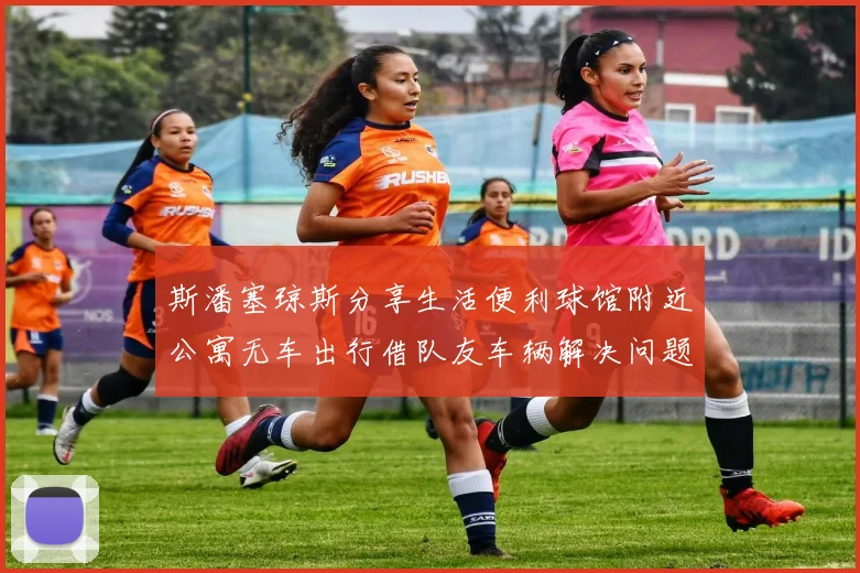 斯潘塞琼斯分享生活便利球馆附近公寓无车出行借队友车辆解决问题