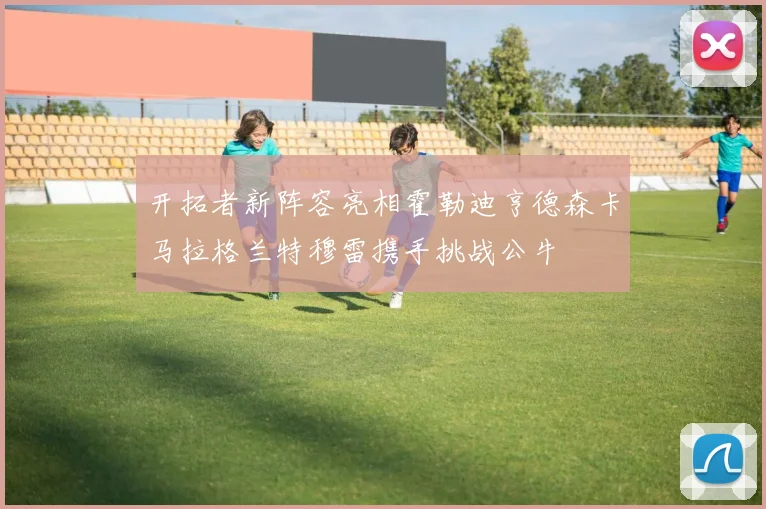 开拓者新阵容亮相霍勒迪亨德森卡马拉格兰特穆雷携手挑战公牛