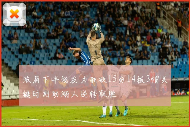 浓眉下半场发力狂砍15分14板3帽关键时刻助湖人逆转取胜