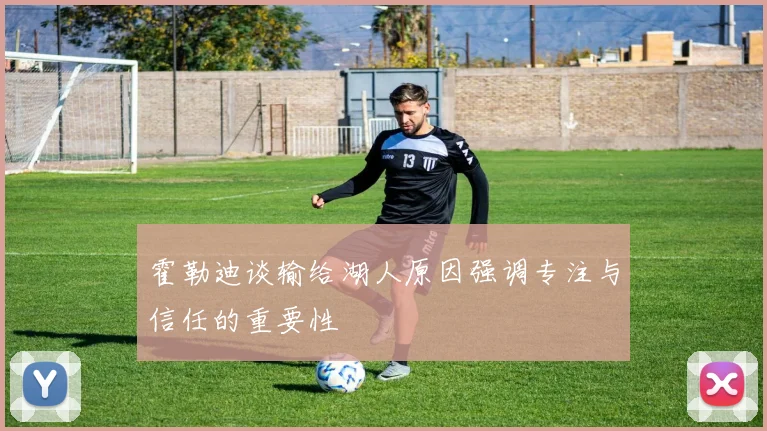 霍勒迪谈输给湖人原因强调专注与信任的重要性