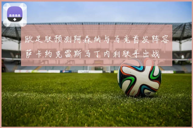 欧足联预测阿森纳与马竞首发阵容萨卡约克雷斯马丁内利联手出战