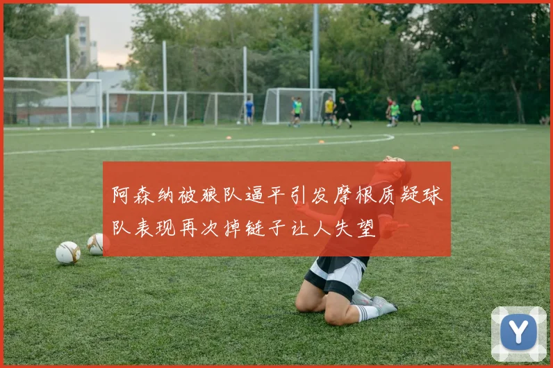 阿森纳被狼队逼平引发摩根质疑球队表现再次掉链子让人失望