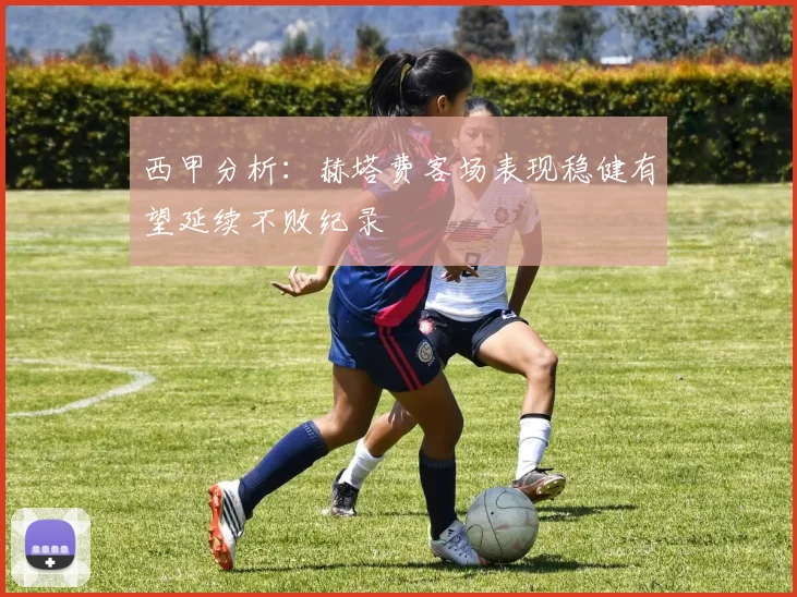 西甲分析：赫塔费客场表现稳健有望延续不败纪录