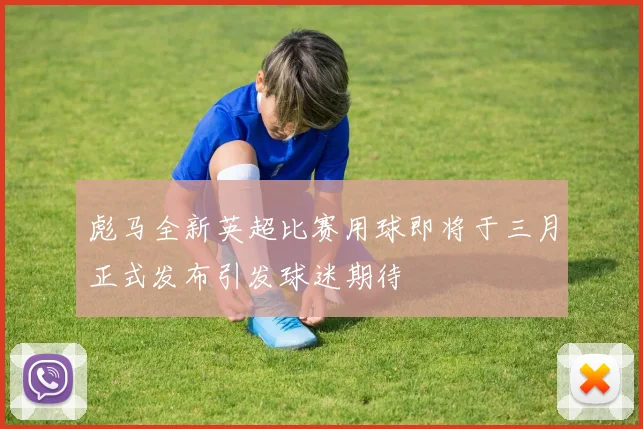 彪马全新英超比赛用球即将于三月正式发布引发球迷期待
