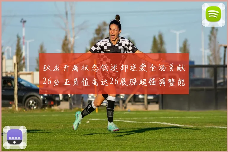 狄龙开局状态低迷却逆袭全场贡献26分正负值高达26展现超强调整能力