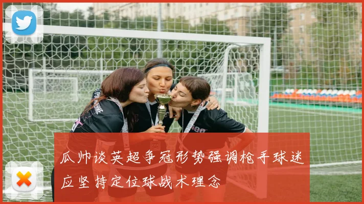 瓜帅谈英超争冠形势强调枪手球迷应坚持定位球战术理念