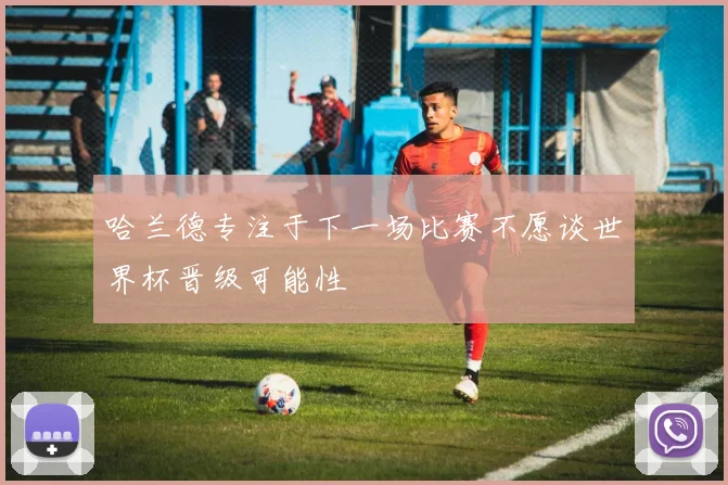 哈兰德专注于下一场比赛不愿谈世界杯晋级可能性