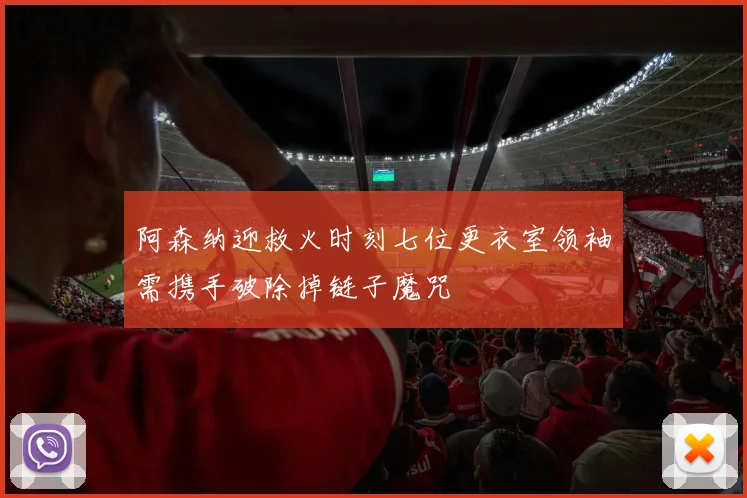 阿森纳迎救火时刻七位更衣室领袖需携手破除掉链子魔咒