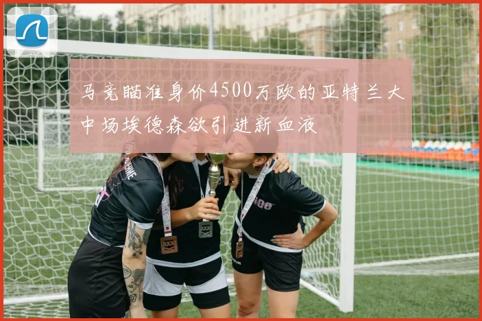 马竞瞄准身价4500万欧的亚特兰大中场埃德森欲引进新血液