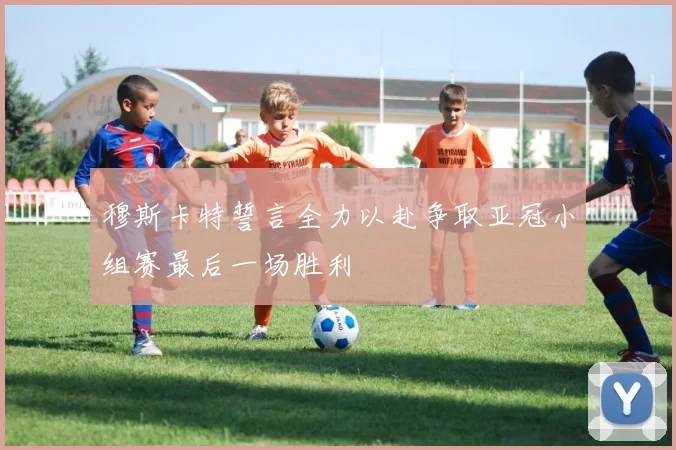 穆斯卡特誓言全力以赴争取亚冠小组赛最后一场胜利