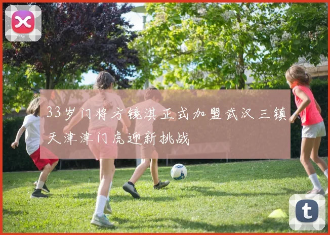 33岁门将方镜淇正式加盟武汉三镇天津津门虎迎新挑战
